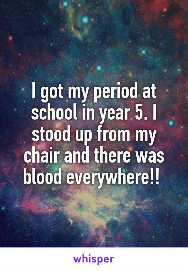 I got my period at school in year 5. I stood up from my chair and there was blood everywhere!! 
