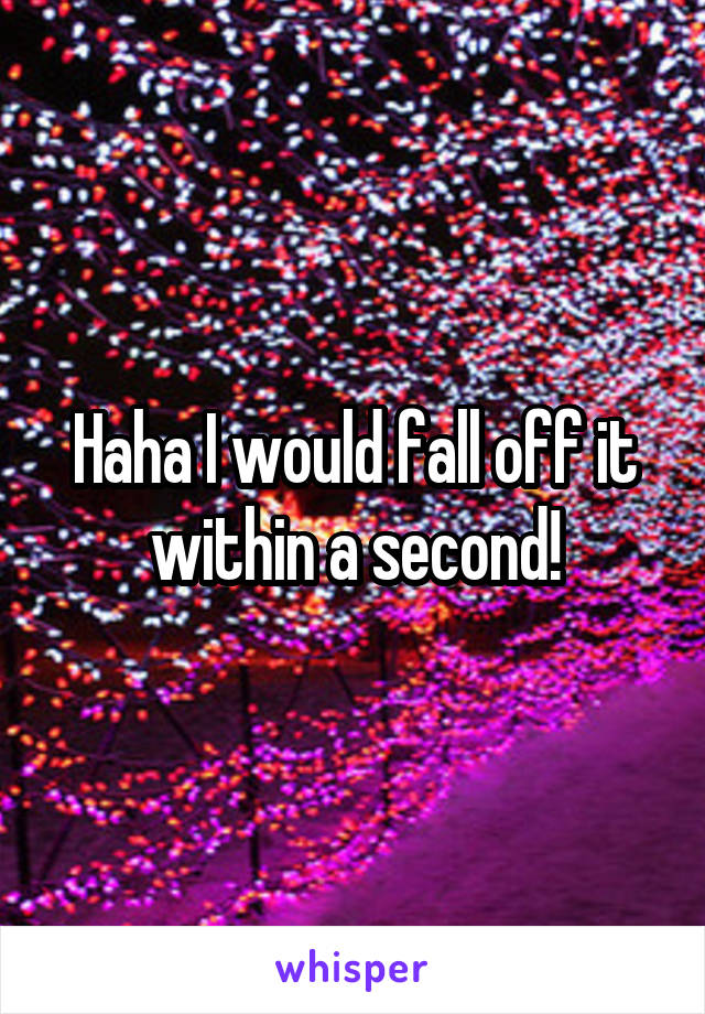 Haha I would fall off it within a second!