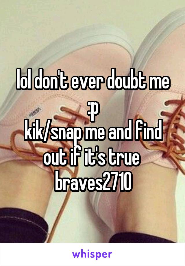 lol don't ever doubt me :p
kik/snap me and find out if it's true 
braves2710