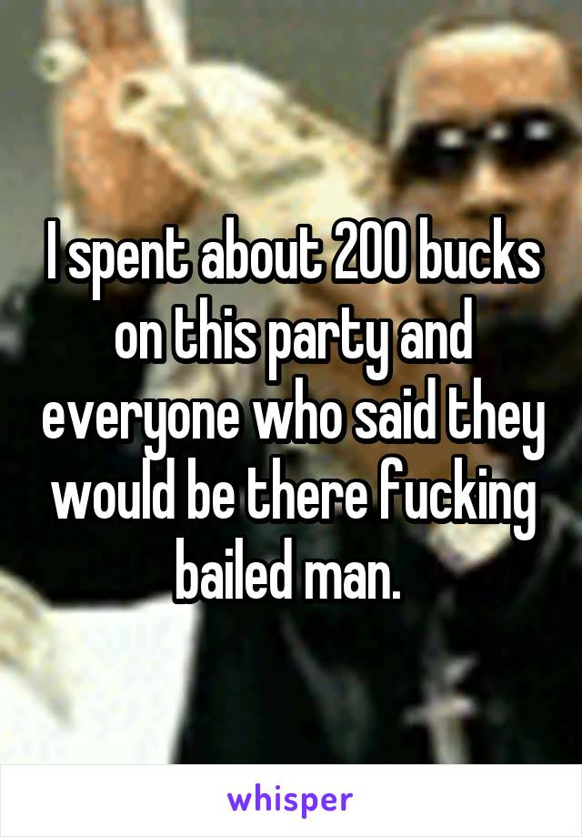 I spent about 200 bucks on this party and everyone who said they would be there fucking bailed man. 