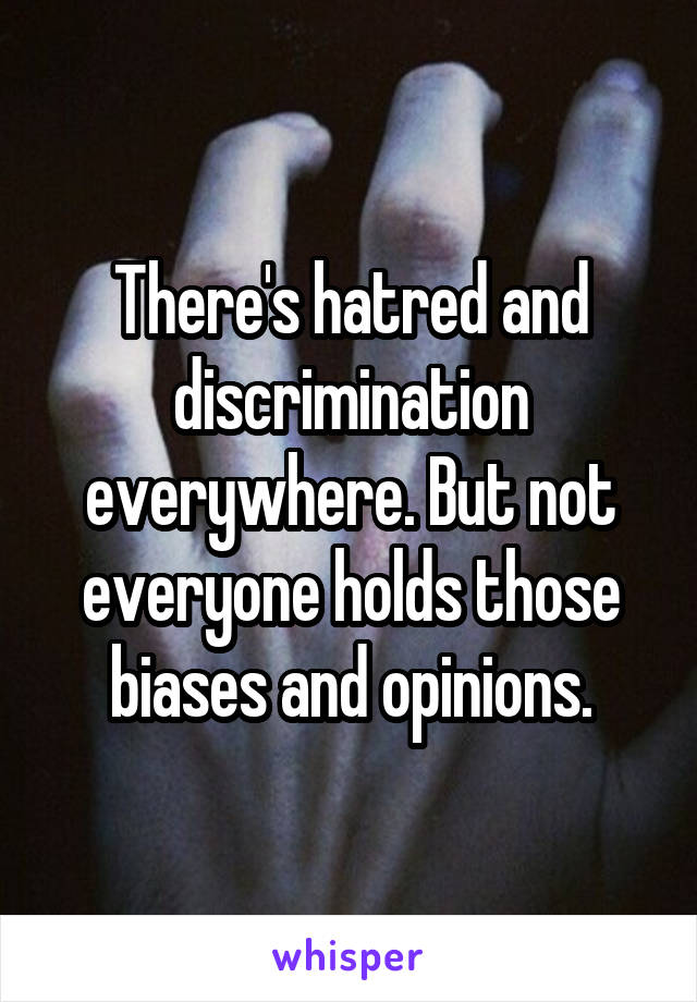 There's hatred and discrimination everywhere. But not everyone holds those biases and opinions.