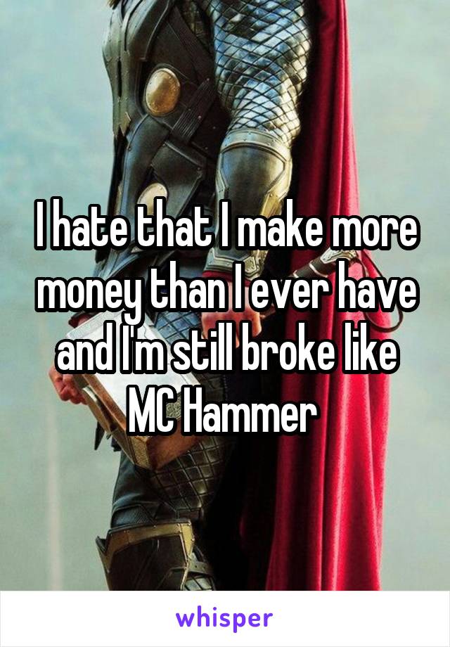 I hate that I make more money than I ever have and I'm still broke like MC Hammer 