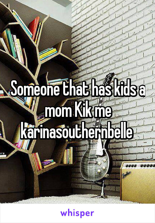 Someone that has kids a mom Kik me karinasouthernbelle 
