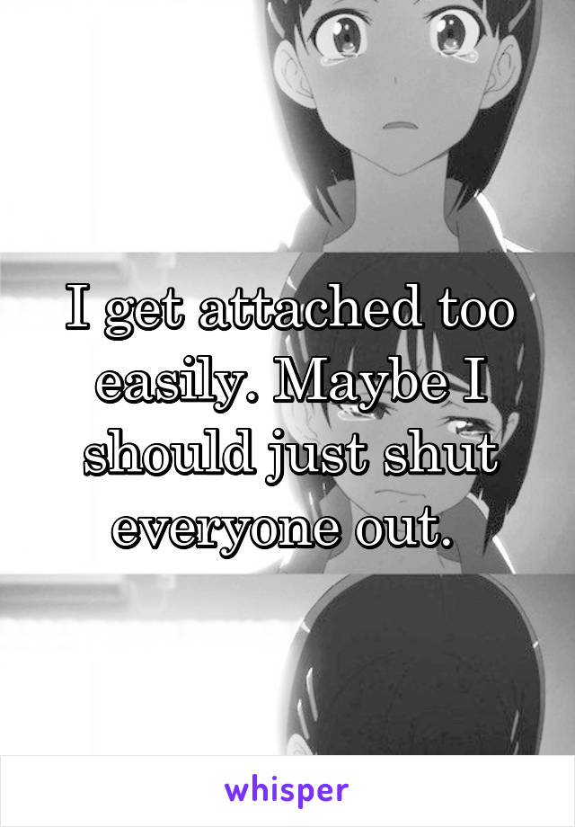 I get attached too easily. Maybe I should just shut everyone out. 