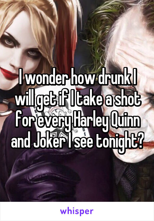I wonder how drunk I will get if I take a shot for every Harley Quinn and Joker I see tonight?