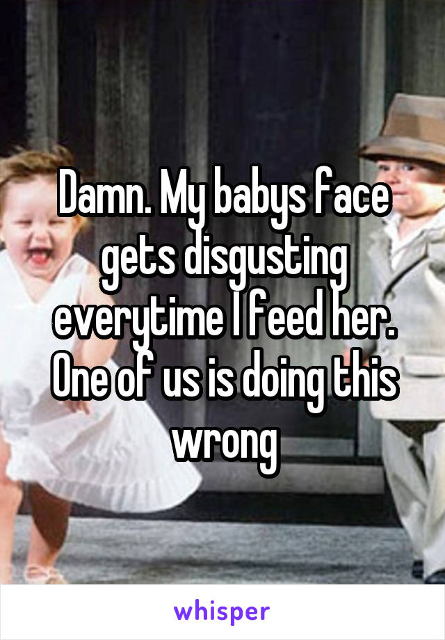 Damn. My babys face gets disgusting everytime I feed her. One of us is doing this wrong