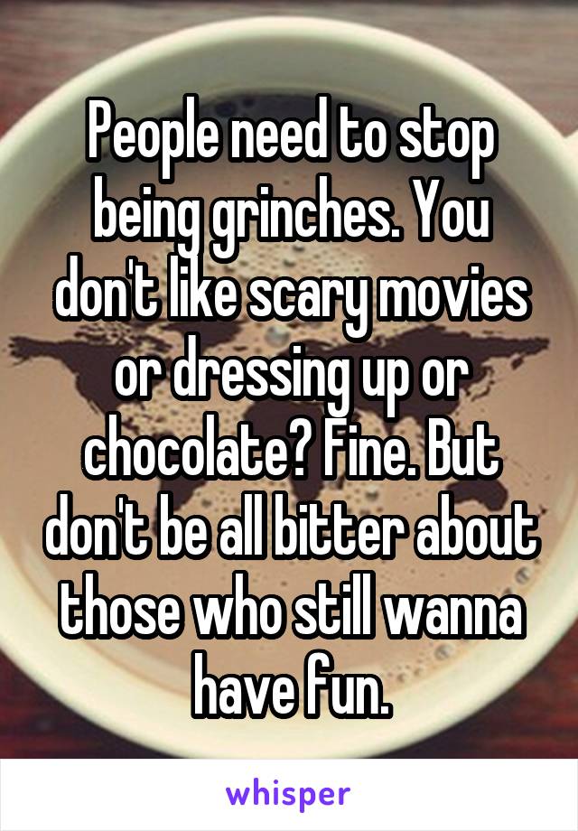 People need to stop being grinches. You don't like scary movies or dressing up or chocolate? Fine. But don't be all bitter about those who still wanna have fun.