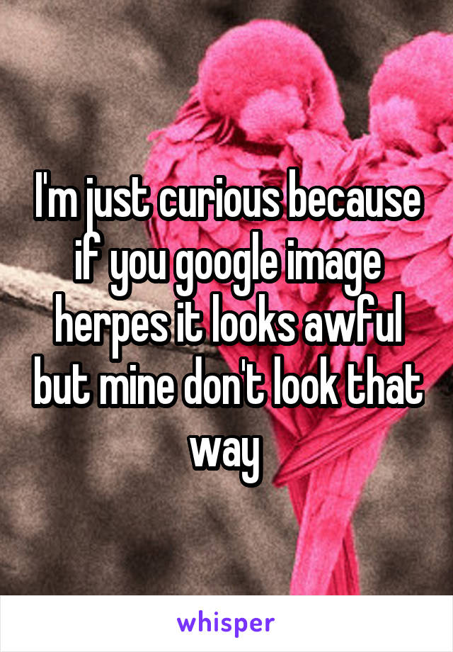 I'm just curious because if you google image herpes it looks awful but mine don't look that way 