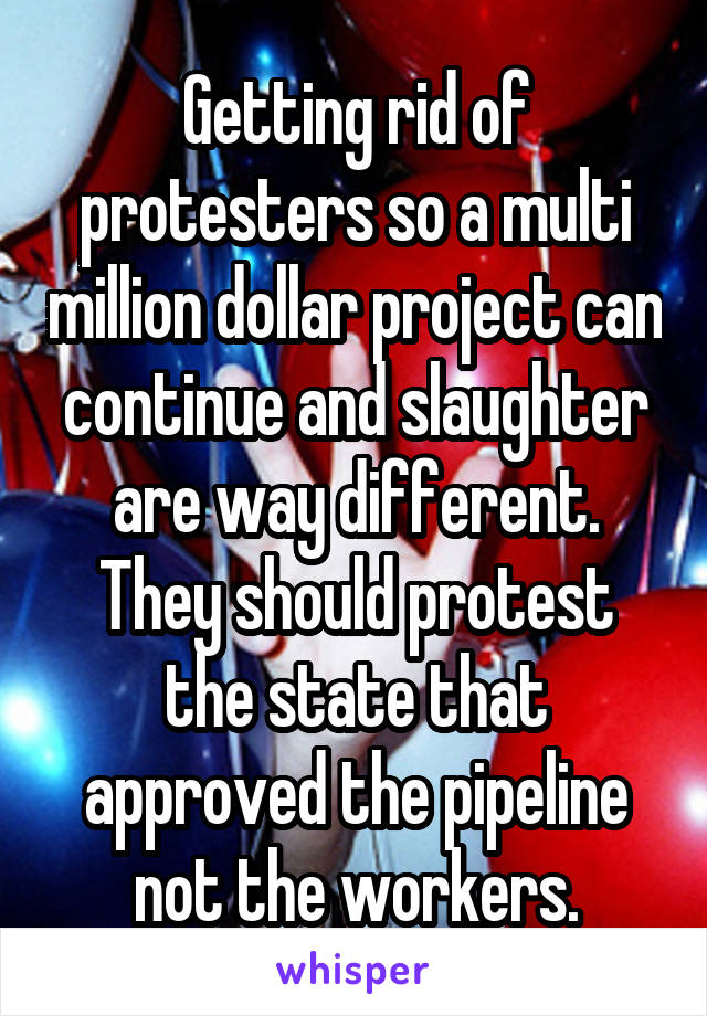 Getting rid of protesters so a multi million dollar project can continue and slaughter are way different. They should protest the state that approved the pipeline not the workers.