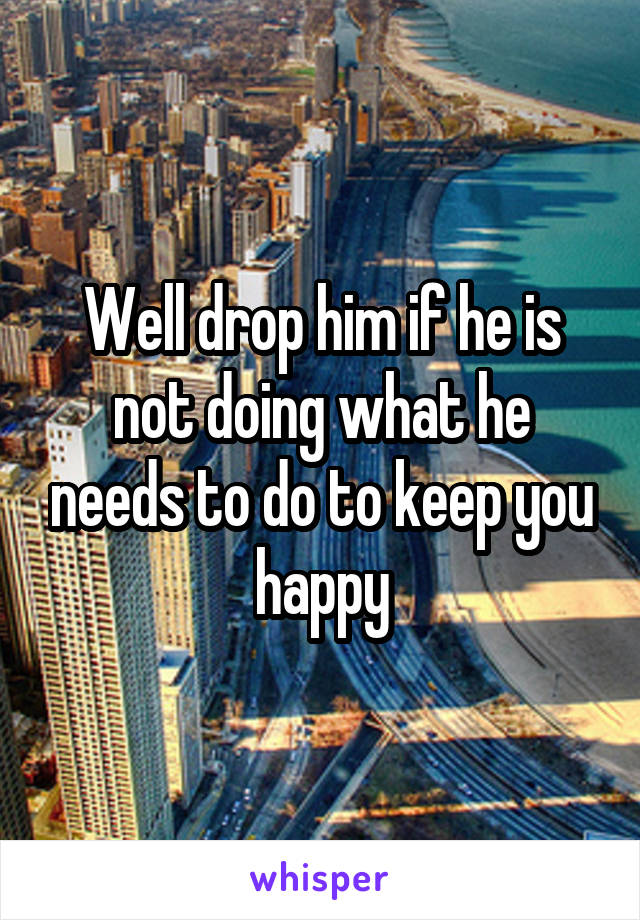Well drop him if he is not doing what he needs to do to keep you happy
