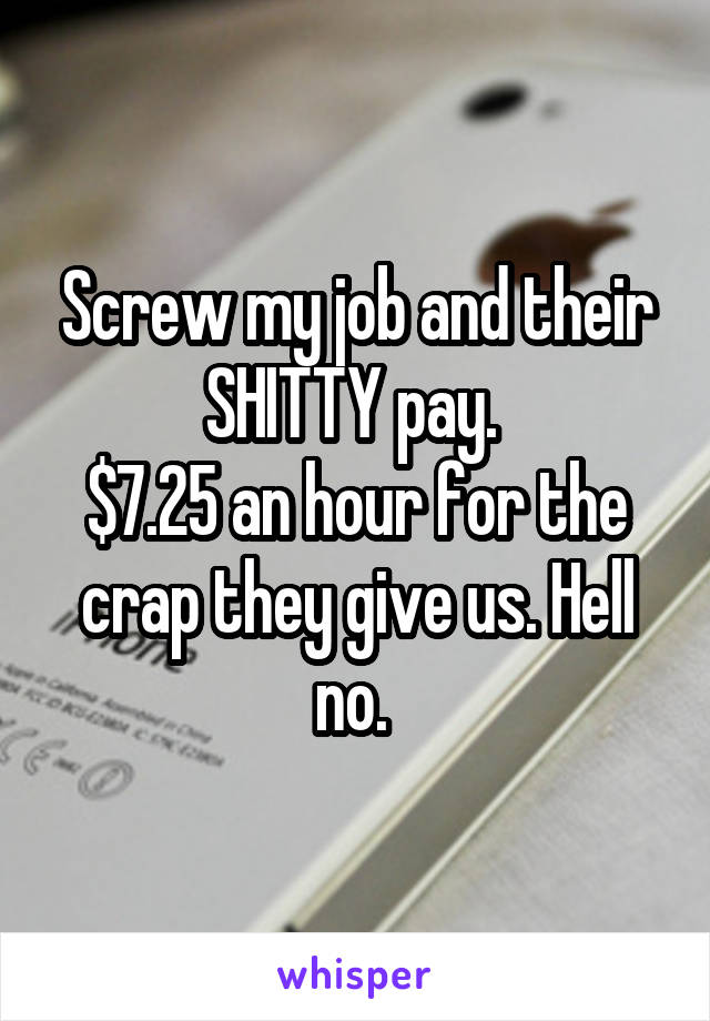 Screw my job and their SHITTY pay. 
$7.25 an hour for the crap they give us. Hell no. 
