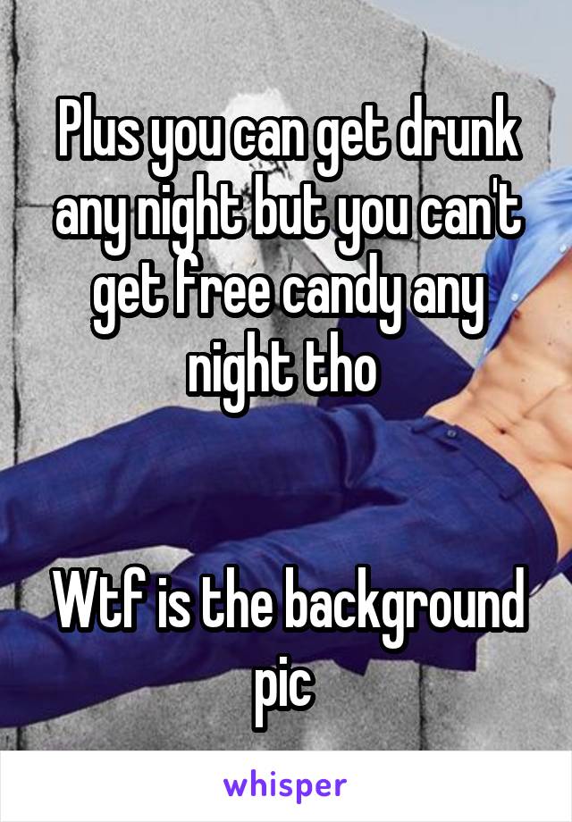 Plus you can get drunk any night but you can't get free candy any night tho 


Wtf is the background pic 