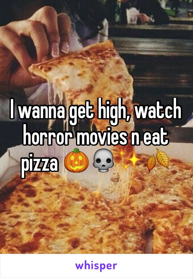 I wanna get high, watch horror movies n eat pizza 🎃💀✨🍂