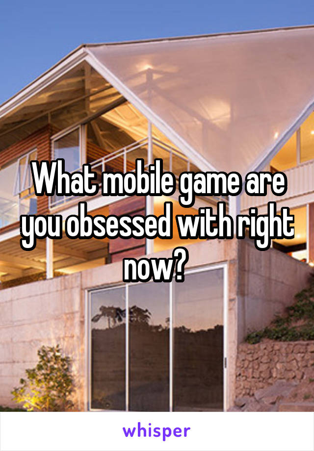 What mobile game are you obsessed with right now? 