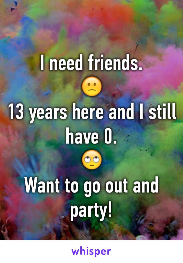 I need friends.
🙁
13 years here and I still have 0.
🙄
Want to go out and party!