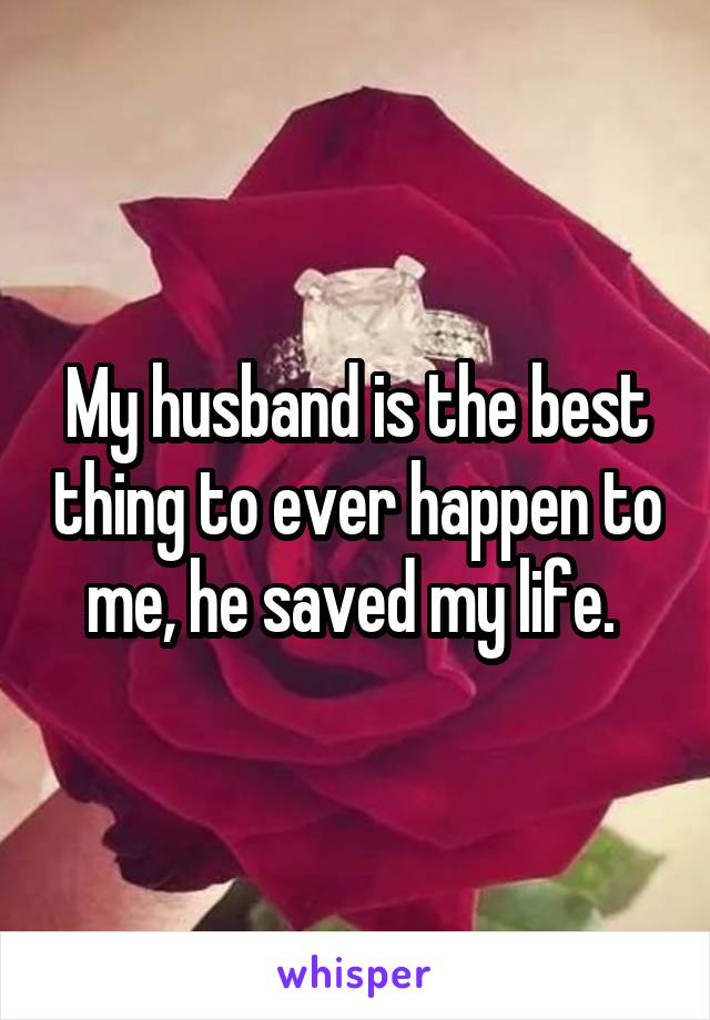 My husband is the best thing to ever happen to me, he saved my life. 