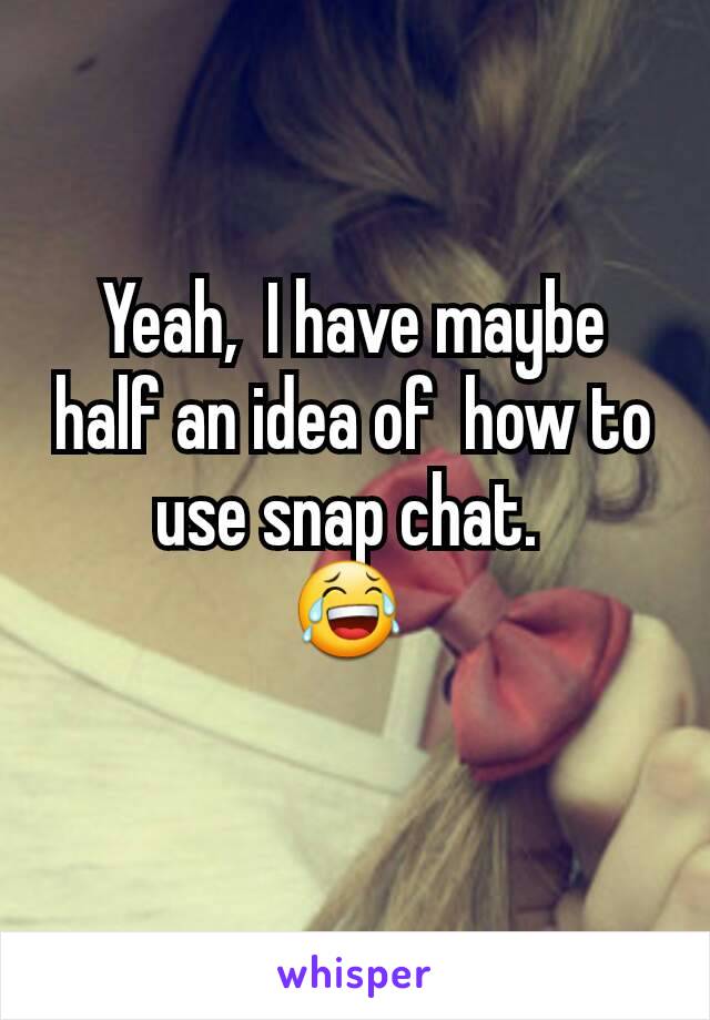 Yeah,  I have maybe half an idea of  how to use snap chat. 
😂 
