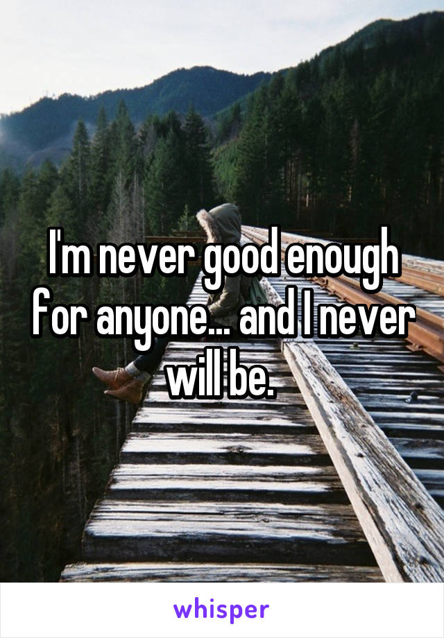 I'm never good enough for anyone... and I never will be. 