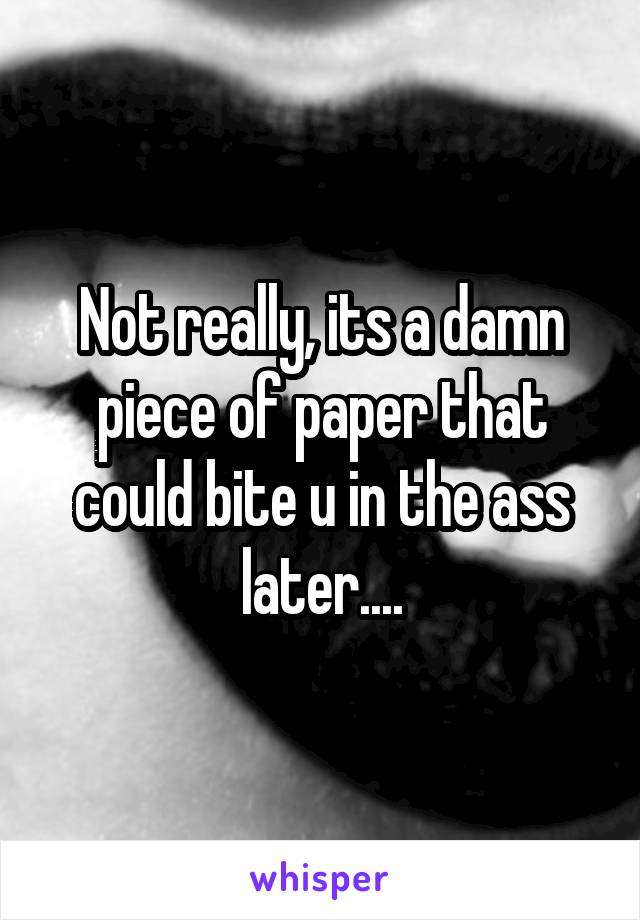 Not really, its a damn piece of paper that could bite u in the ass later....