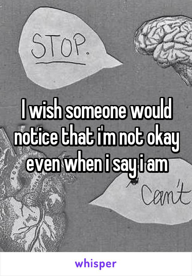 I wish someone would notice that i'm not okay even when i say i am