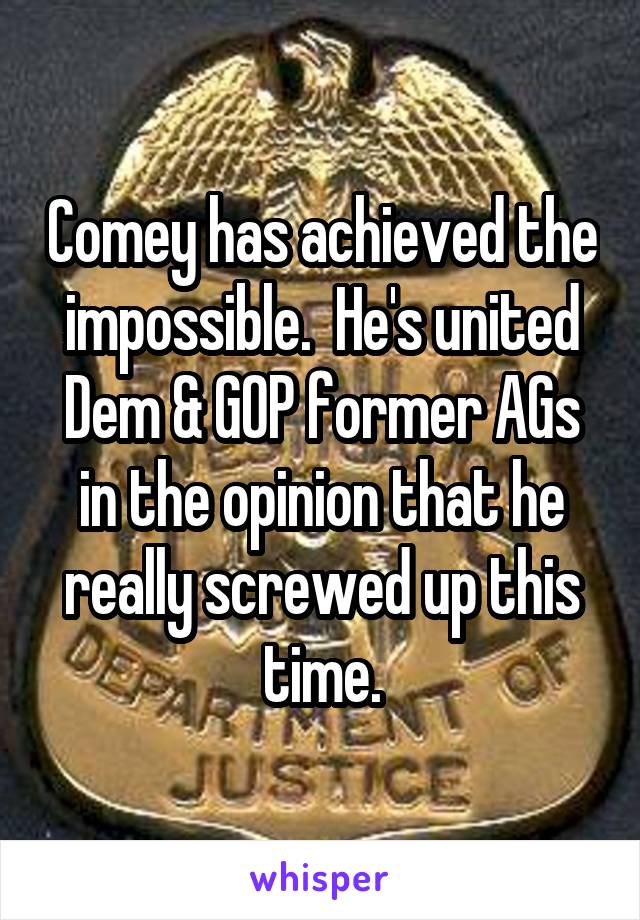 Comey has achieved the impossible.  He's united Dem & GOP former AGs in the opinion that he really screwed up this time.