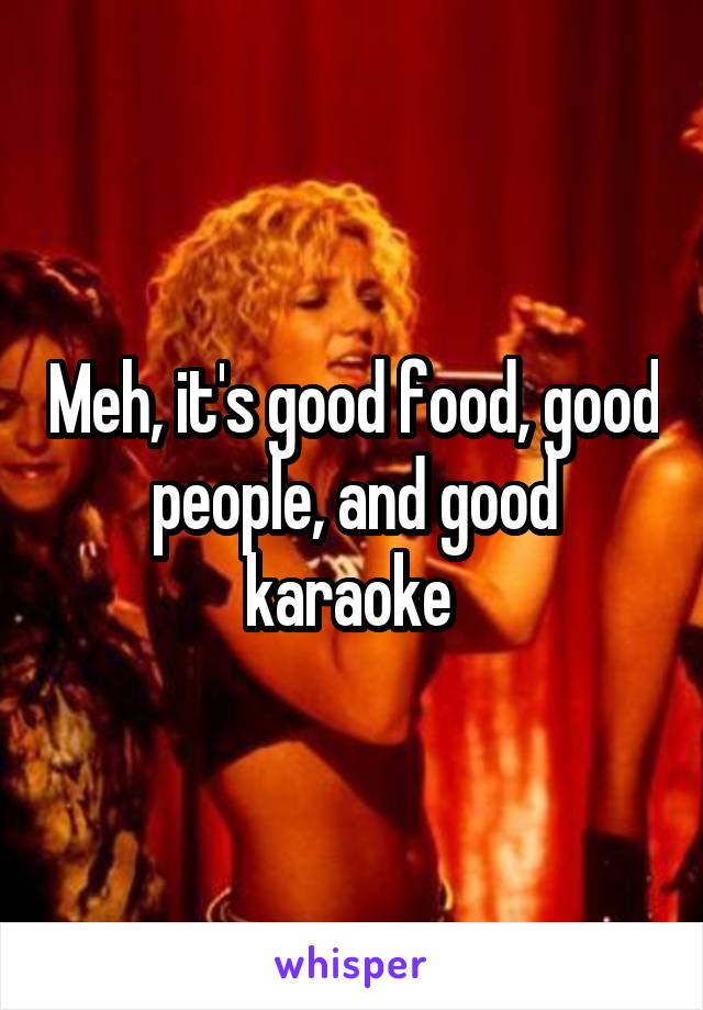 Meh, it's good food, good people, and good karaoke 