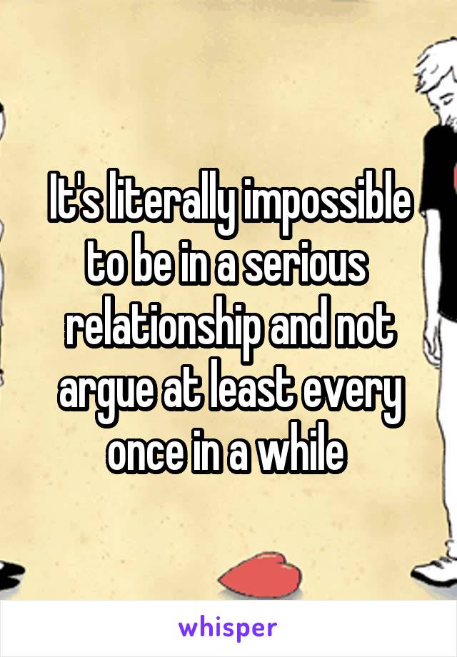 It's literally impossible to be in a serious  relationship and not argue at least every once in a while 