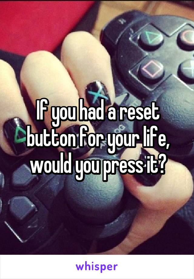 If you had a reset button for your life, would you press it?
