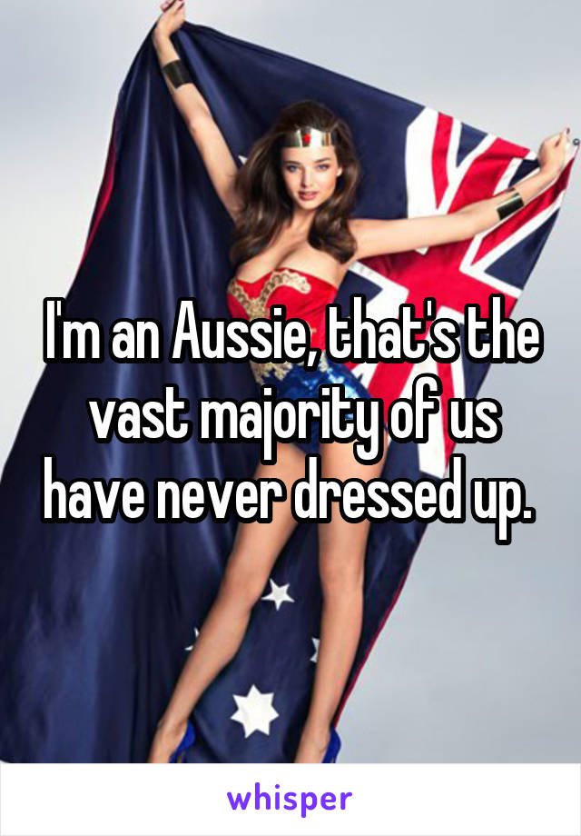 I'm an Aussie, that's the vast majority of us have never dressed up. 