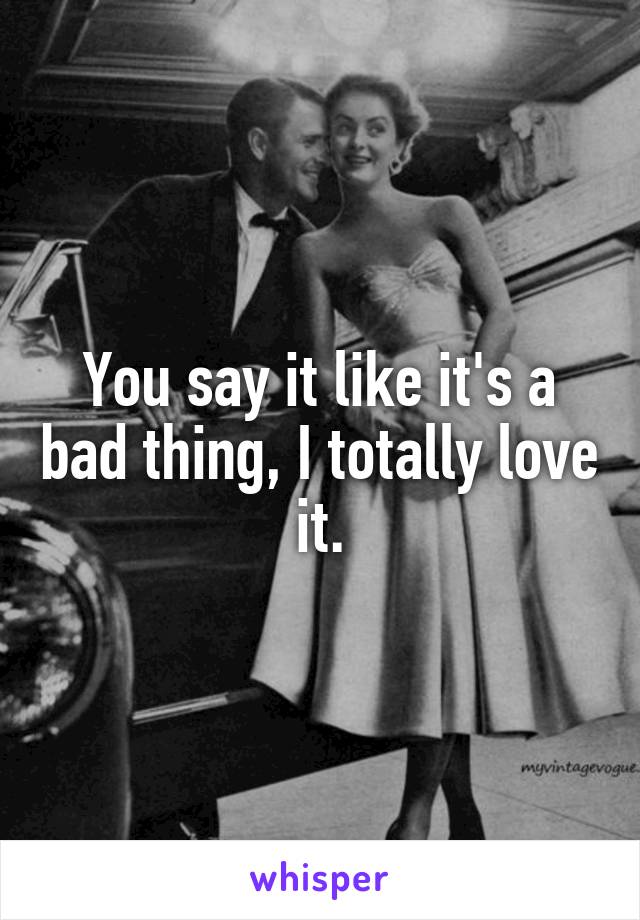 You say it like it's a bad thing, I totally love it.