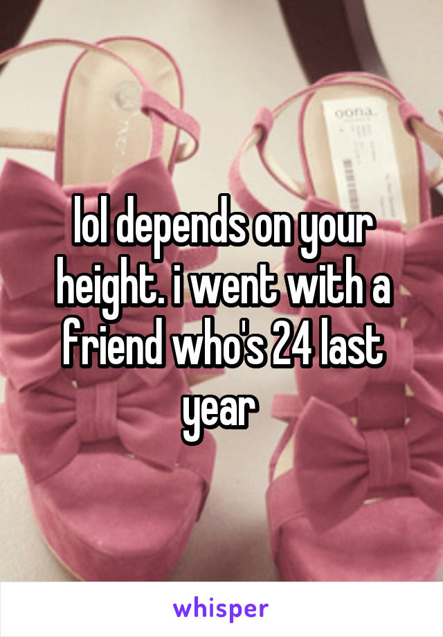 lol depends on your height. i went with a friend who's 24 last year 