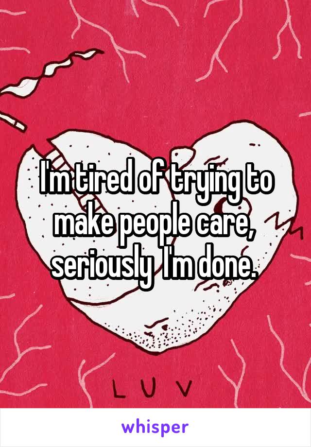 I'm tired of trying to make people care,  seriously  I'm done. 