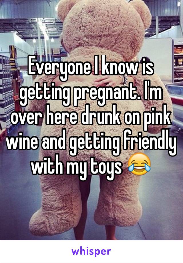 Everyone I know is getting pregnant. I'm over here drunk on pink wine and getting friendly with my toys 😂