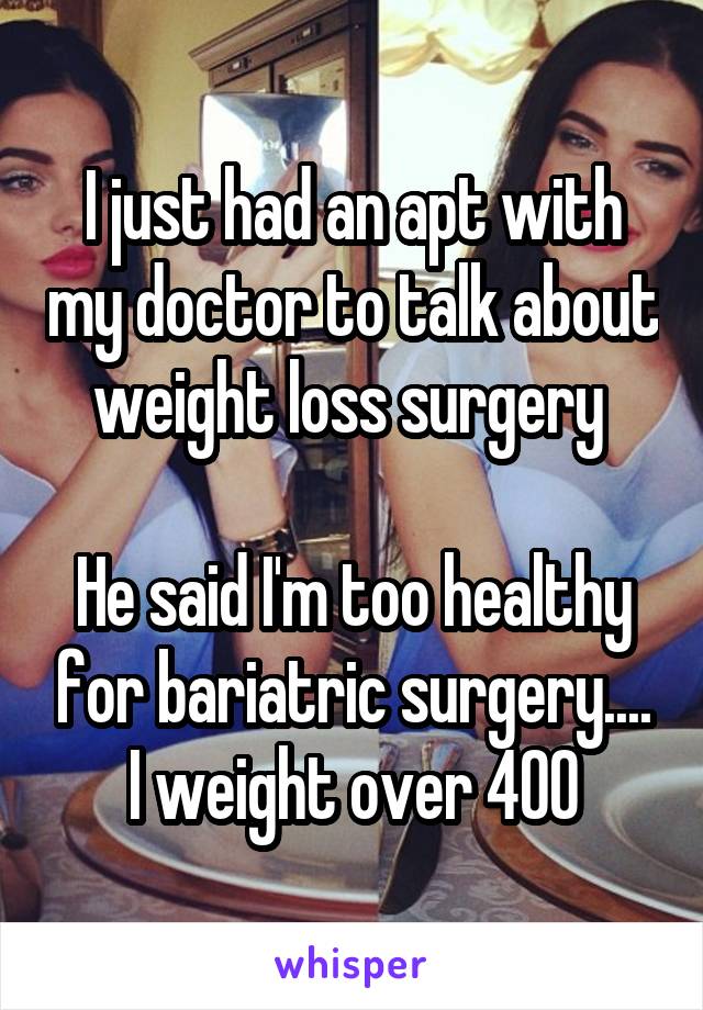 I just had an apt with my doctor to talk about weight loss surgery 

He said I'm too healthy for bariatric surgery.... I weight over 400
