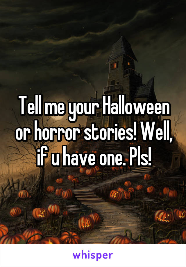 Tell me your Halloween or horror stories! Well, if u have one. Pls!