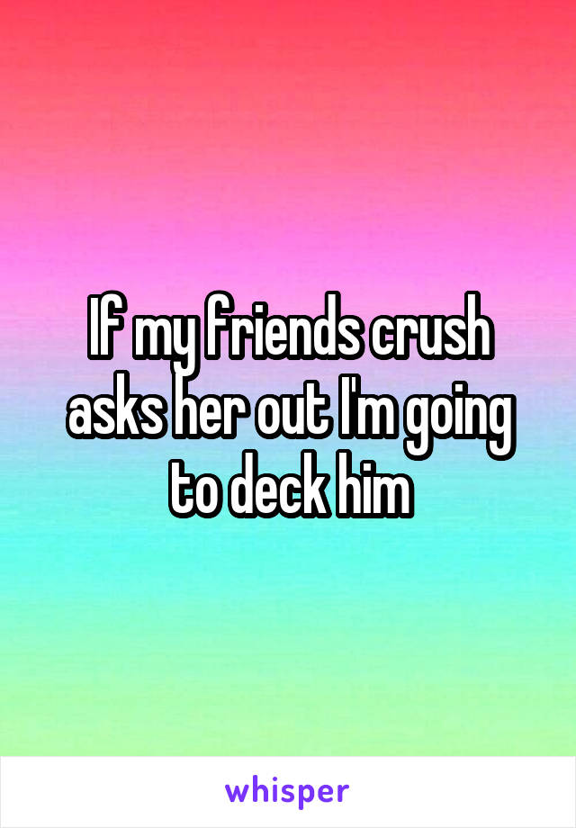 If my friends crush asks her out I'm going to deck him