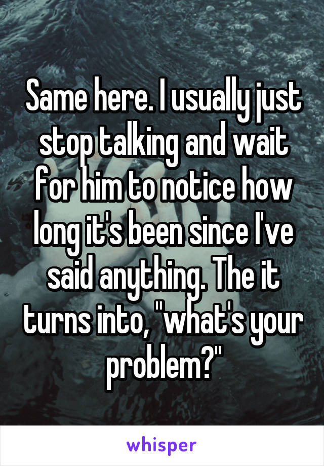 Same here. I usually just stop talking and wait for him to notice how long it's been since I've said anything. The it turns into, "what's your problem?"