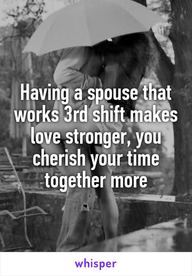 Having a spouse that works 3rd shift makes love stronger, you cherish your time together more