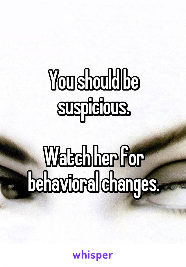 You should be suspicious.

Watch her for behavioral changes.