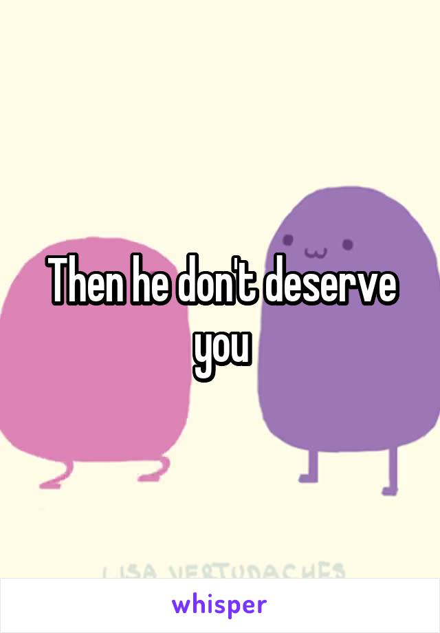 Then he don't deserve you