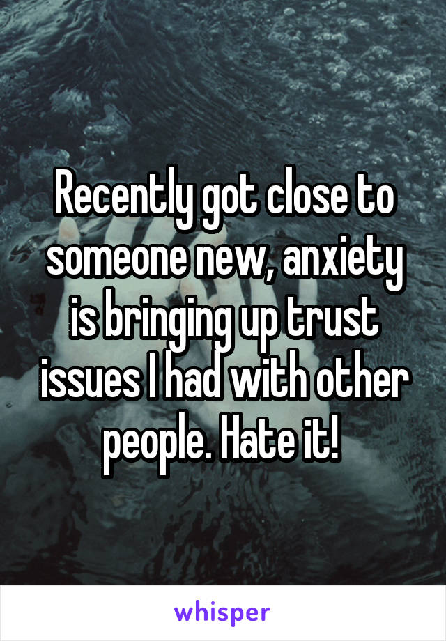 Recently got close to someone new, anxiety is bringing up trust issues I had with other people. Hate it! 