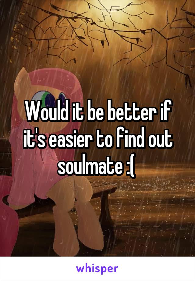 Would it be better if it's easier to find out soulmate :( 