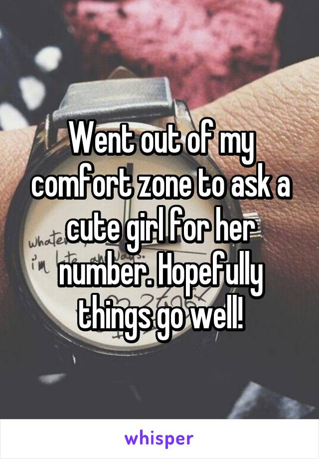 Went out of my comfort zone to ask a cute girl for her number. Hopefully things go well!