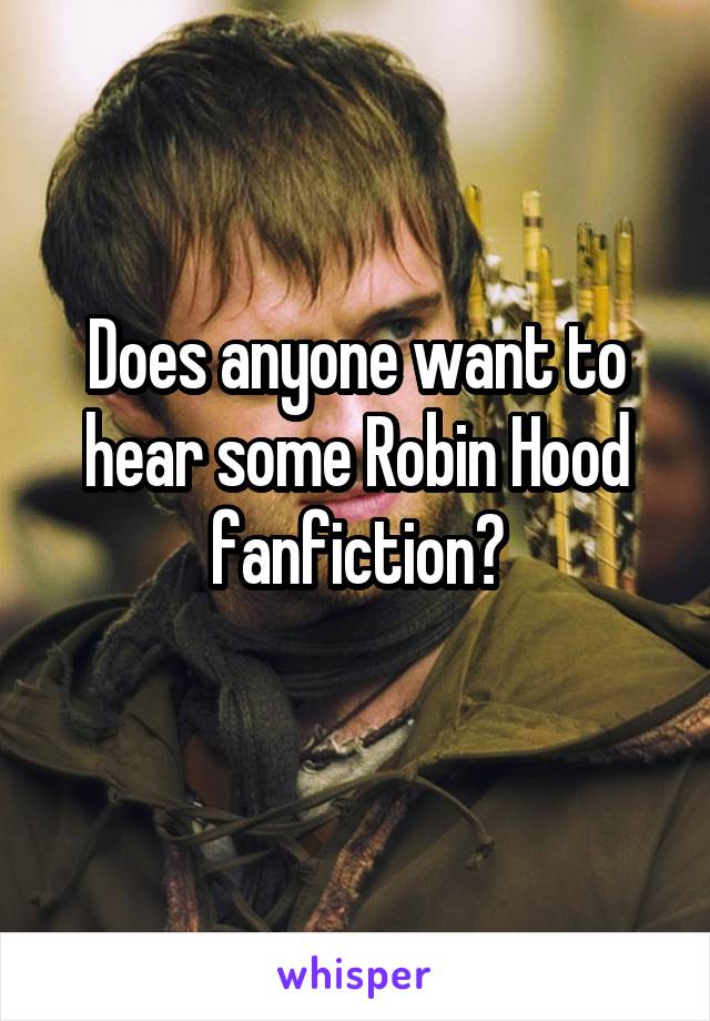 Does anyone want to hear some Robin Hood fanfiction?
