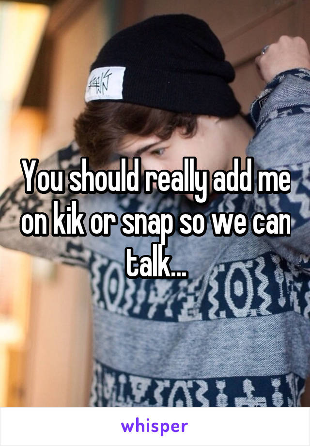 You should really add me on kik or snap so we can talk...