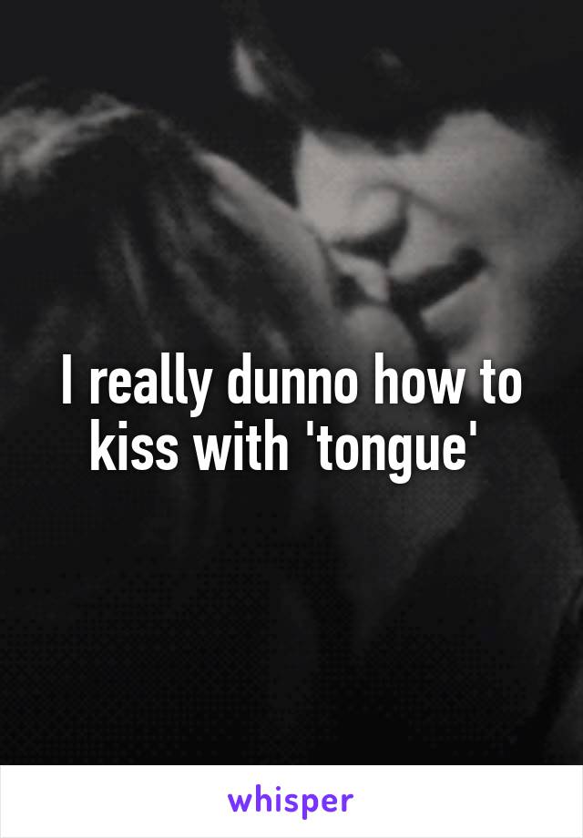 I really dunno how to kiss with 'tongue' 