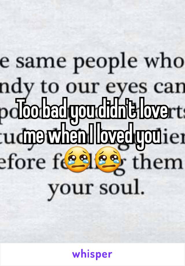 Too bad you didn't love me when I loved you😢😢