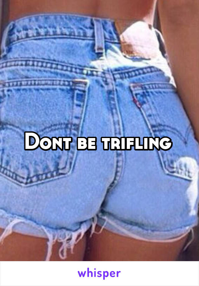 Dont be trifling 
