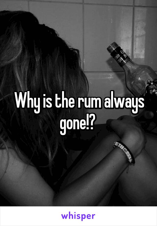 Why is the rum always gone!? 