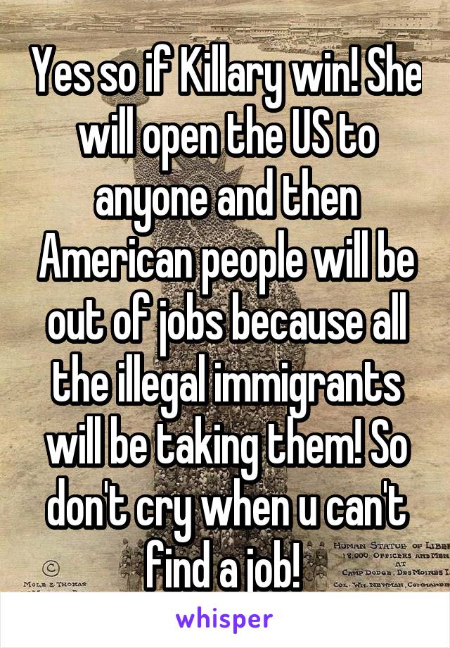 Yes so if Killary win! She will open the US to anyone and then American people will be out of jobs because all the illegal immigrants will be taking them! So don't cry when u can't find a job! 
